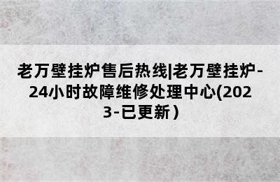 老万壁挂炉售后热线|老万壁挂炉-24小时故障维修处理中心(2023-已更新）